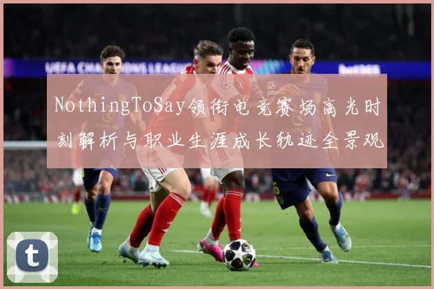 NothingToSay领衔电竞赛场高光时刻解析与职业生涯成长轨迹全景观察报告解析