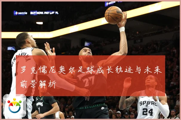 罗克儒尼奥尔足球成长轨迹与未来前景解析