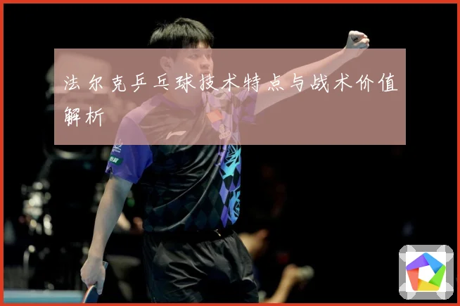 法尔克乒乓球技术特点与战术价值解析