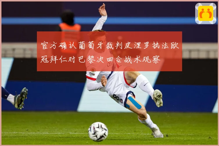 官方确认葡萄牙裁判皮涅罗执法欧冠拜仁对巴黎次回合战术观察
