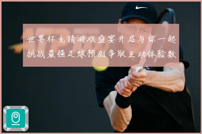 世界杯竞猜游戏盛宴开启与你一起挑战最强足球预测争取互动体验数据研判