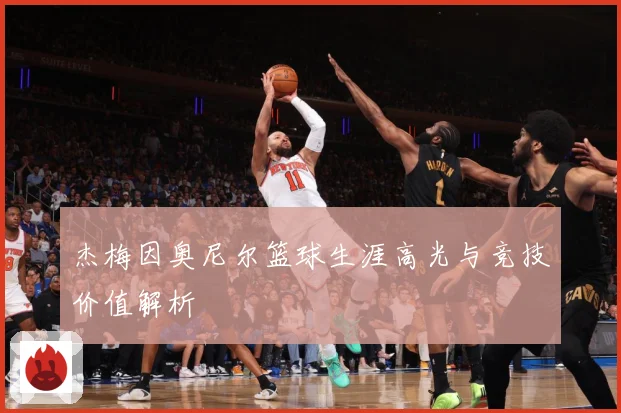 杰梅因奥尼尔篮球生涯高光与竞技价值解析