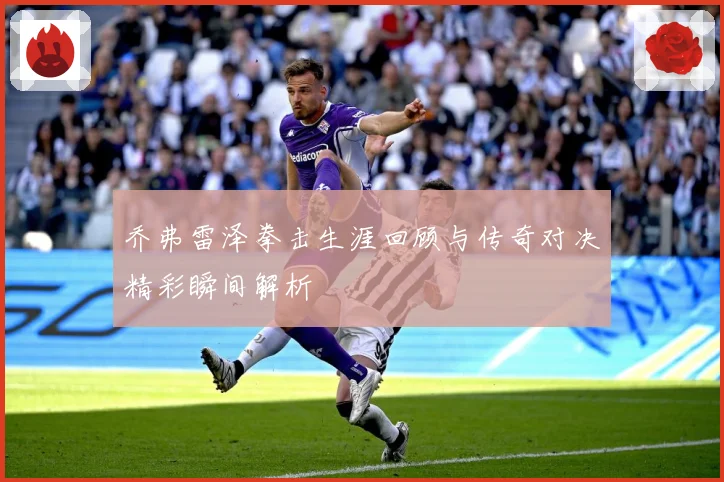 乔弗雷泽拳击生涯回顾与传奇对决精彩瞬间解析