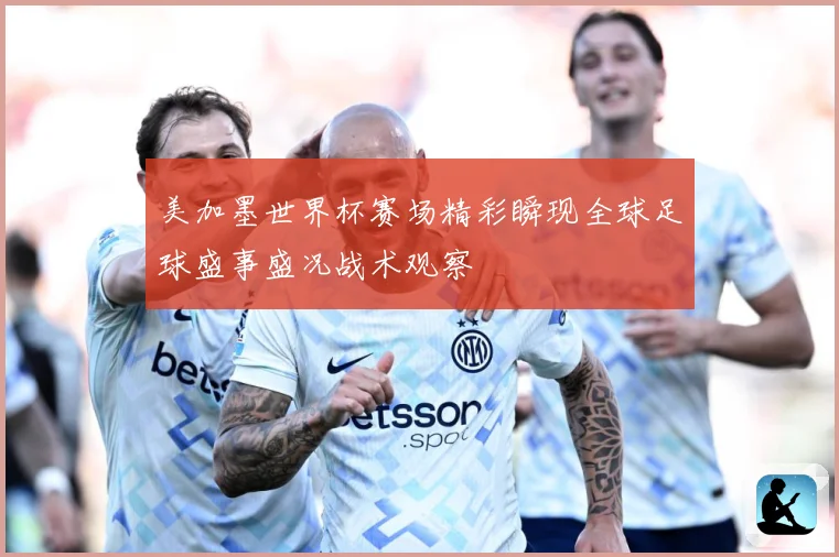 美加墨世界杯赛场精彩瞬现全球足球盛事盛况战术观察