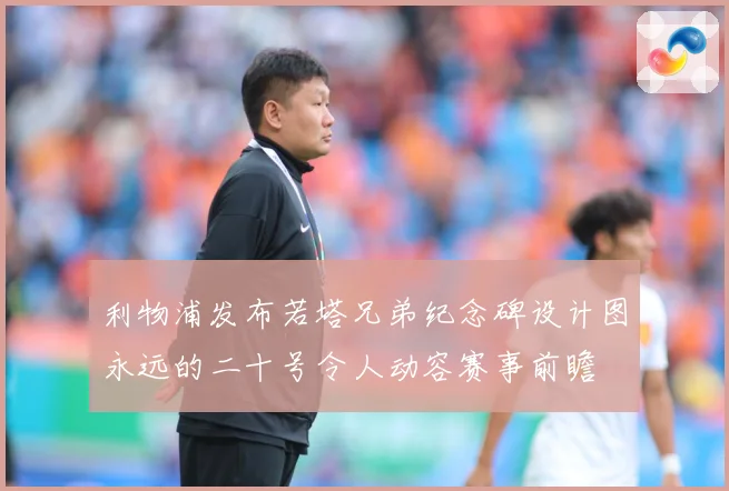 利物浦发布若塔兄弟纪念碑设计图永远的二十号令人动容赛事前瞻
