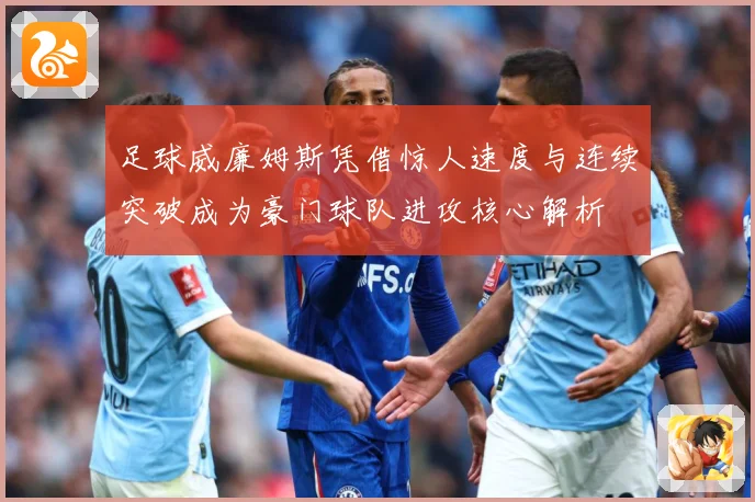 足球威廉姆斯凭借惊人速度与连续突破成为豪门球队进攻核心解析