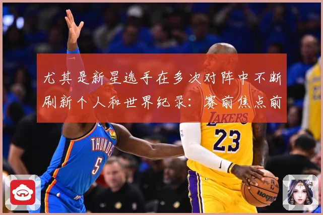 尤其是新星选手在多次对阵中不断刷新个人和世界纪录：赛前焦点前瞻