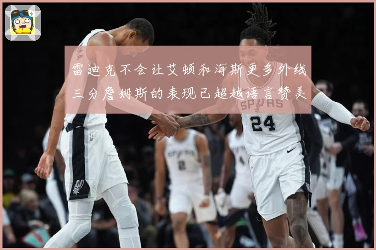 雷迪克不会让艾顿和海斯更多外线三分詹姆斯的表现已超越语言赞美赛场复盘