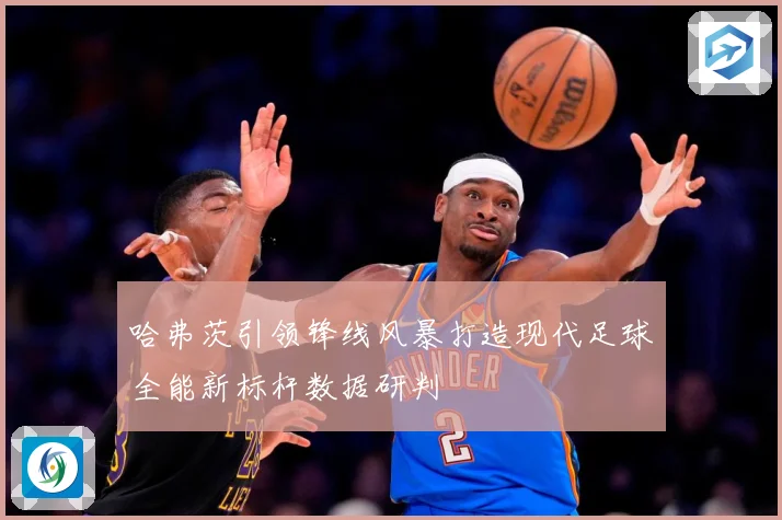 哈弗茨引领锋线风暴打造现代足球全能新标杆数据研判