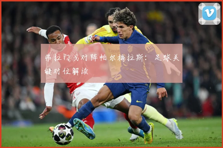 弗拉门戈对阵帕尔梅拉斯：足球关键对位解读