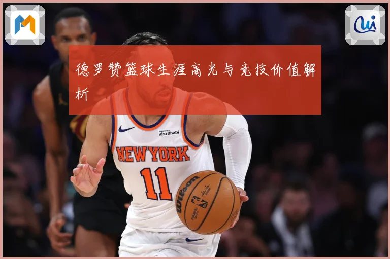 德罗赞篮球生涯高光与竞技价值解析
