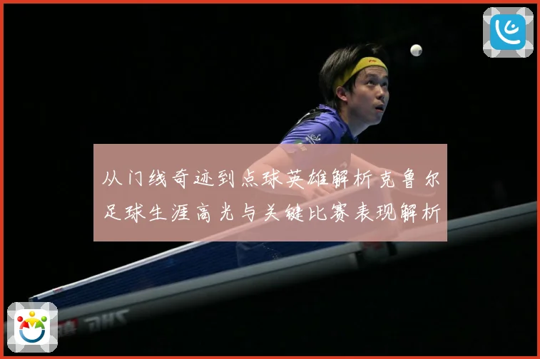 从门线奇迹到点球英雄解析克鲁尔足球生涯高光与关键比赛表现解析