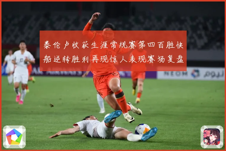 泰伦卢收获生涯常规赛第四百胜快船逆转胜利再现惊人表现赛场复盘