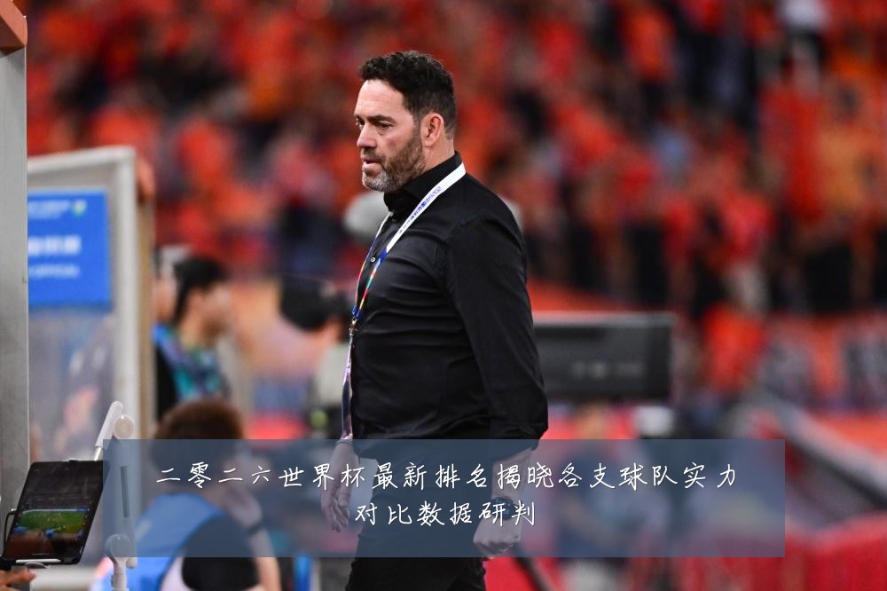 二零二六世界杯最新排名揭晓各支球队实力对比数据研判