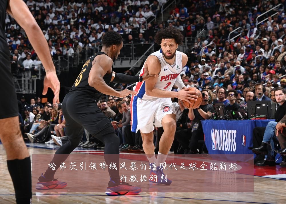 哈弗茨引领锋线风暴打造现代足球全能新标杆数据研判