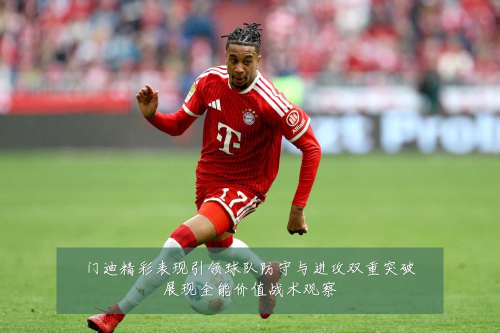 门迪精彩表现引领球队防守与进攻双重突破展现全能价值战术观察