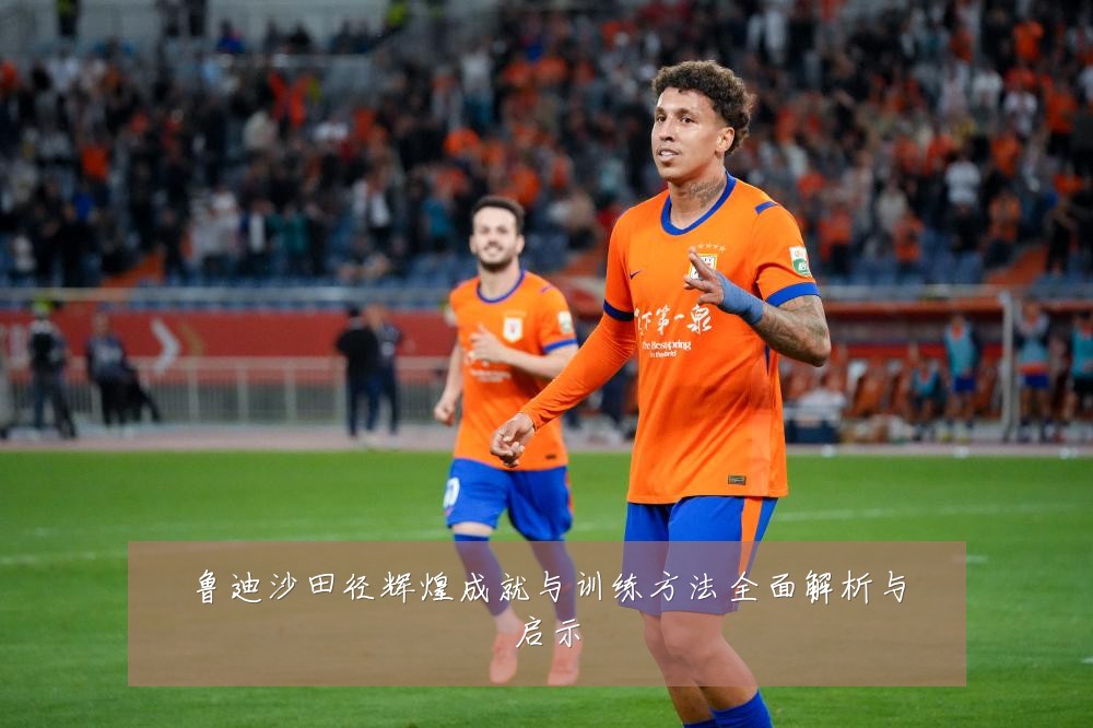 鲁迪沙田径辉煌成就与训练方法全面解析与启示