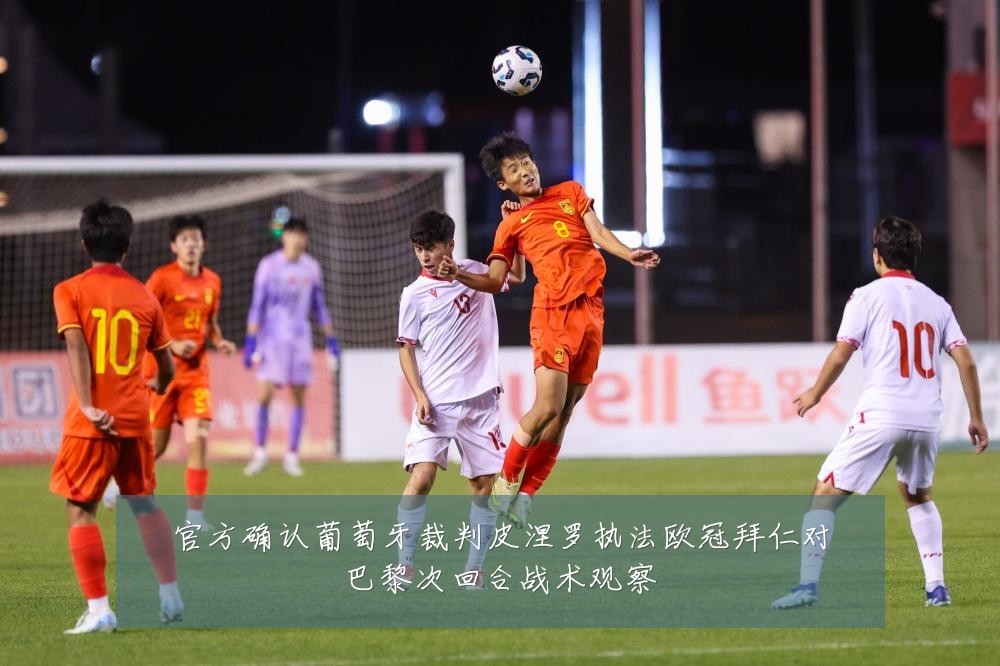 官方确认葡萄牙裁判皮涅罗执法欧冠拜仁对巴黎次回合战术观察