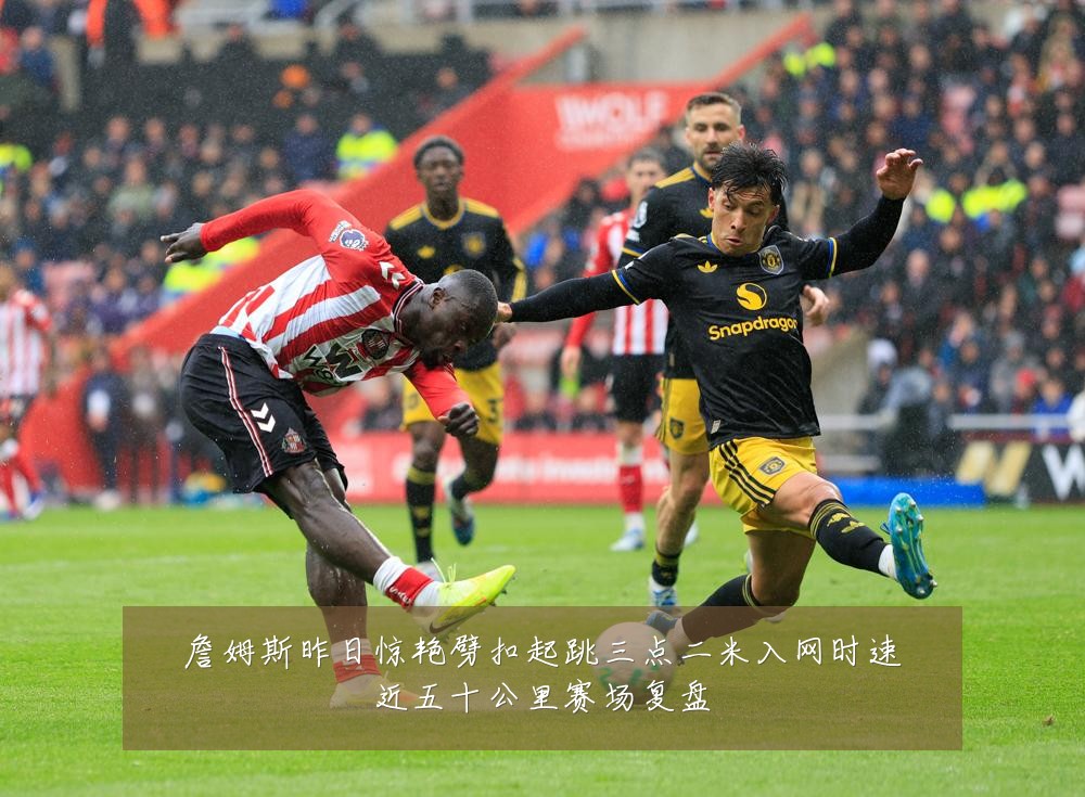詹姆斯昨日惊艳劈扣起跳三点二米入网时速近五十公里赛场复盘